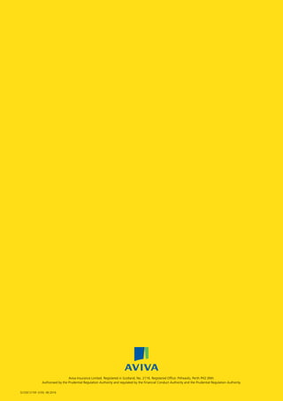 4
Aviva Insurance Limited. Registered in Scotland, No. 2116. Registered Office: Pitheavlis, Perth PH2 0NH.
Authorised by the Prudential Regulation Authority and regulated by the Financial Conduct Authority and the Prudential Regulation Authority.
SCOSE12159 (V35) 08.2016
J6954_SCOSE12159_0816.indd 4 10/08/16 11:56 pm
 