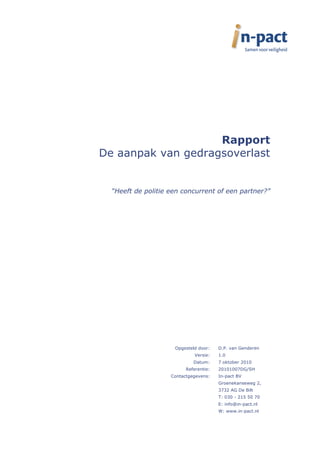 Rapport
De aanpak van gedragsoverlast
“Heeft de politie een concurrent of een partner?”
Opgesteld door: D.P. van Genderen
Versie: 1.0
Datum: 7 oktober 2010
Referentie: 20101007DG/SH
Contactgegevens: In-pact BV
Groenekanseweg 2,
3732 AG De Bilt
T: 030 - 215 50 70
E: info@in-pact.nl
W: www.in-pact.nl
 