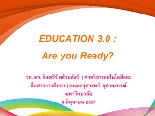 EDUCATION 3.0 :
Are you Ready?
รศ. ดร. จินตวีร์คล้ายสังข์ | ภาควิชาเทคโนโลยีและ
สื่อสารการศึกษา | คณะครุศาสตร์ จุฬาลงกรณ์
มหาวิทยาลัย
8 มิถุนายน 2557
 
