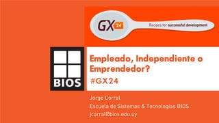 Empleado, Independiente o 
Emprendedor? 
#GX24 
Jorge Corral 
Escuela de Sistemas & Tecnologías BIOS 
jcorral@bios.edu.uy 
 