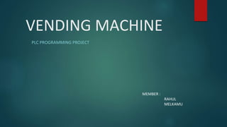 VENDING MACHINE
PLC PROGRAMMING PROJECT
MEMBER :
RAHUL
MELKAMU
 