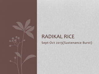 Sept-Oct 2013(Sustenance Burst)
RADIKAL RICE
 