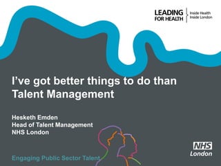 I’ve got better things to do than
Talent Management
Hesketh Emden
Head of Talent Management
NHS London
Engaging Public Sector Talent
 