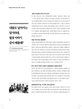 여성들의 유쾌한 상상과 전환 _ 환경건강
24
“월경, 자유롭게 이야기 하시나요?”
한 대학 캠퍼스에 만난 여학생들에게 물었다. 대다수의 대답은 No!
그 이유는 월경은 말하기 창피하고 부끄러워 숨겨야하는 것 같아서이다. 우
리는 왜 월경에 대한 이야기를 자유롭게 하지 못할까? 한 조사에 따르면 여
성은 평균 14세부터 49세까지 약 35년간 월경을 한다. 그 횟수는 평생 약
500회에 달하는데 이는 일생의 1/8을 월경일로 보내는 것과 같다. 즉 지금 이
순간에도세계여성의20%는월경중이라는말이다.가임기여성이라면전세계
누구나경험하는월경.월경을즐겁고건강한경험으로만들수는없을까?아시
아 여성들이 자유롭게 월경에 대한 이야기를 꽃피우며 숨기지 않아도 되는
문화를 만들어보자!
네팔, 터부시되는 월경문화
네팔의 여성에게 월경기간은 반갑지 않다. 사회적 인식에 월경은 불순하고 숨
겨야하는것으로여겨지기때문이다.월경기간동안격리되거나일상생활이제
한되는 사회적 관습 때문에 많은 여성들이 사회로부터 고립됨을 경험한다고
한다. 특히 산간 지역에서는 지금까지도 옛 관습에 따라 월경기간동안 여성은
집에 머물지 못하고 헛간에서 지내야하며 음식을 만들거나 물도 자유롭게 사
용하지 못한 채 격리가 되는 사례도 많다. 더욱이 산간지역은 접근이 쉽지 않
기 때문에 일회용 생리대의 판매가격은 높아지기마련이라쉽게구입해서사
용이어렵다고한다. 적당한 화장실 시설이 갖춰진 곳이 별로 없기 때문에 사
용하고 난 일회용 생리대를 처리하는 것도 큰 문제일 것이다.
한국, 대다수 여성이 사용하는 월경용품은? 일회용 생리대!
한국의 경우 대다수의 여성이 월경용품으로 일회용 생리대를 사용한다. 하
얗고 깨끗하다는 광고처럼 과연 일회용 생리대는 깨끗하고 안전할까? 일회
용 생리대에의 흡수력을 높이기 위해 넣는 화학물질들과 고분자흡수제는 여성
의 몸에서 가장 민감한 부분인 질에 흡수된다. 이는 가려움이나 짓무름, 따끔
거림 등과 같은 각종 피부염과 여성 질환을 일으킬 수도 있다. 탐폰의 경우는
독성쇼크증후군을 일으킨 사례가 보고된 바도 있다는 사실!
일회용생리대 이놈, 지구에도 못된 짓을 한다.
한국 생리대 시장은 연간 2,900억 규모로 1년에 소비되는 생리대 수는 약 23
억 개. 개인별로 차이는 있지만 보통 한 달에 5일, 하루 5개씩 생리대를 사용
한다고 가정하면 평생 한 명의 여성이 쓰는 생리대는 11,000개에 달한다. 이
네팔로날아가는
달거리대,
월경이야기
같이해볼래?
이아름(여성환경연대 정책팀 활동가)
손으로 사부작사부작 만드는 것을 좋아하고 소소
한 행복을 추구한다.
 