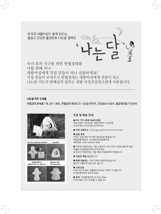 주문 및 배송 안내
●키트 가격 (왕복 배송비포함)
개인구매자 15,000원 현장구매자 12,000원
단체구매자 10,000원 (20개이상)
● 키트 신청주소 http://goo.gl/forms/jYmtXVm3jm
● 입금 정보
키트는 입금 확인 후 매주 월,목요일 배송됩니다.
외환은행 예금주: 사단법인여성환경연대
계좌번호: 630-004624-695
● 제작한 면생리대는 11월 12일까지 키트 안에 구성된 봉투에 넣어
착불로 여성환경연대에 보내주세요.
보내주신 면생리대는 11월 네팔 여성들에게 전달됩니다.
● 색상은 랜덤 발송입니다.
● 왕복 배송비는 키트가격에 포함되어있습니다.
별도로 지불하지 않으셔도 됩니다.
● 교육신청
10명 이상 단체는 면월경대 워크샵 신청이 가능합니다.
여성환경연대로 문의주세요!
● 문의 여성환경연대 02-722-7944
키트판매는 조기 마감될 수 있습니다.
 