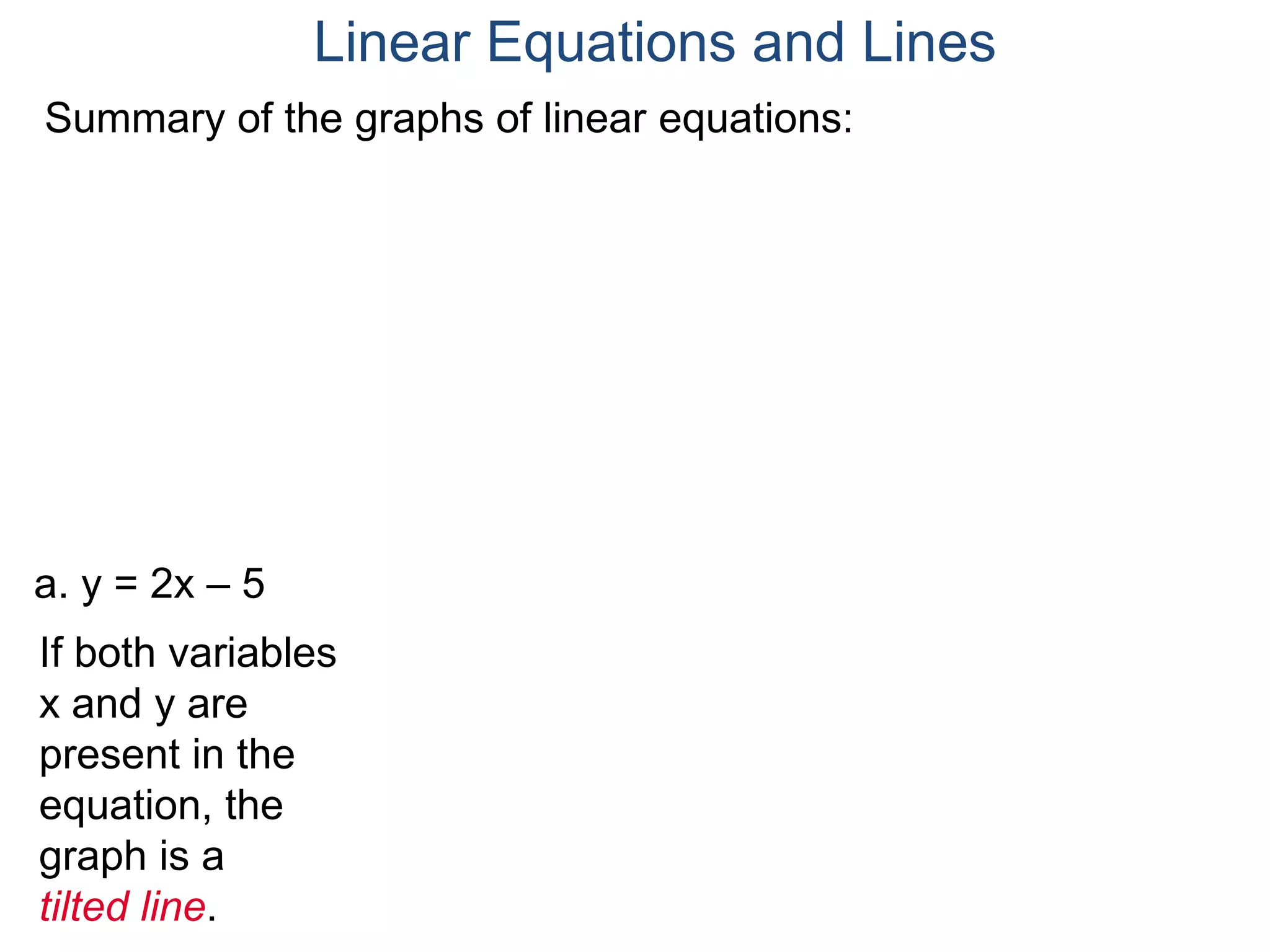 a. y = 2x – 5
If both variables
x and y are
present in the
equation, the
graph is a
tilted line.
Summary of the graphs of linear equations:
Linear Equations and Lines
 