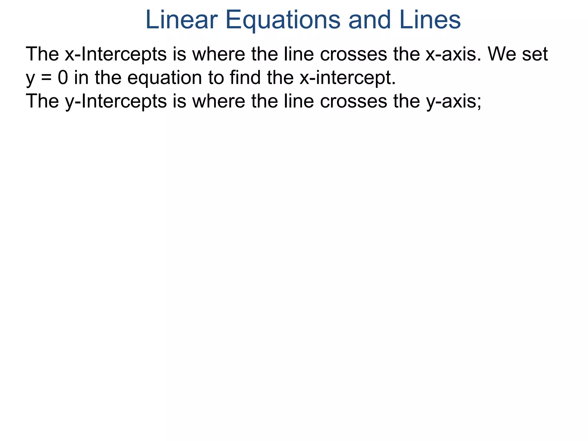 The x-Intercepts is where the line crosses the x-axis. We set
y = 0 in the equation to find the x-intercept.
The y-Intercepts is where the line crosses the y-axis;
Linear Equations and Lines
 