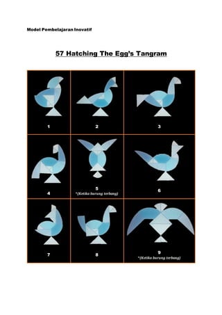 Model Pembelajaran Inovatif
57 Hatching The Egg’s Tangram
1 2 3
4
5
*(Ketika burung terbang)
6
7 8
9
*(Ketika burung terbang)
 