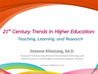 21st Century Trends in Higher Education:
Jintavee Khlaisang, Ed.D.
Associate Professor, Department of Educational Technology and
Communications, Chulalongkorn University, Bangkok, Thailand
jintavee.m@chula.ac.th
Teaching, Learning, and Research
 