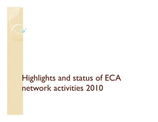 Highlights and status of ECA
network activities 2010
 