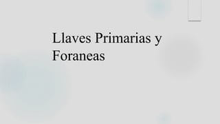 Llaves Primarias y
Foraneas
 