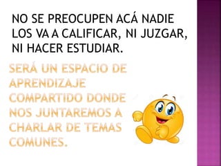 NO SE PREOCUPEN ACÁ NADIE
LOS VA A CALIFICAR, NI JUZGAR,
NI HACER ESTUDIAR.