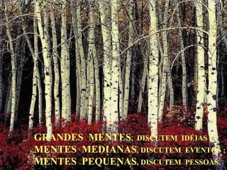 GRANDES  MENTES ,  DISCUTEM  IDÉIAS ; MENTES  MEDIANAS , DISCUTEM  EVENTOS ;  MENTES  PEQUENAS , DISCUTEM  PESSOAS. 