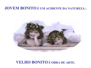 JOVEM BONITO  É UM ACIDENTE DA NATUREZA ; VELHO BONITO  É OBRA DE ARTE. 