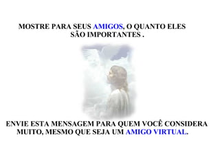 MOSTRE PARA SEUS  AMIGOS , O QUANTO ELES SÃO IMPORTANTES . ENVIE ESTA MENSAGEM PARA QUEM VOCÊ CONSIDERA MUITO, MESMO QUE SEJA UM  AMIGO VIRTUAL . 