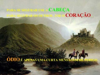 PARA SE SEGURAR USE A  CABEÇA , PARA SEGURAR OS OUTROS , USE O  CORAÇÃO  . ÓDIO  É APENAS UMA CURTA MENSAGEM DE PERIGO . 