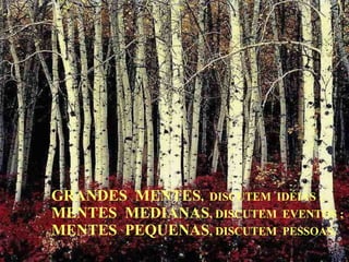 GRANDES  MENTES ,  DISCUTEM  IDÉIAS ; MENTES  MEDIANAS , DISCUTEM  EVENTOS ;  MENTES  PEQUENAS , DISCUTEM  PESSOAS. 