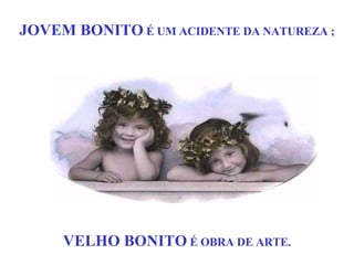JOVEM BONITO  É UM ACIDENTE DA NATUREZA ; VELHO BONITO  É OBRA DE ARTE. 