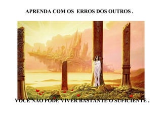 APRENDA COM OS  ERROS DOS OUTROS . VOCÊ NÃO PODE VIVER BASTANTE O SUFICIENTE . 