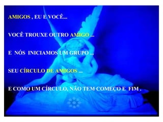 AMIGOS  , EU E VOCÊ... VOCÊ TROUXE OUTRO  AMIGO  ... E  NÓS  INICIAMOS UM GRUPO ... SEU  CÍRCULO DE AMIGOS  ... E COMO UM CÍRCULO, NÃO TEM COMEÇO E  FIM . 