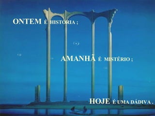 ONTEM   É  HISTÓRIA ; AMANHÃ   É  MISTÉRIO ; HOJE   É UMA DÁDIVA . 