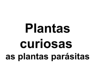 Plantas
curiosas
as plantas parásitas
 
