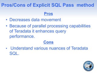 Pros/Cons of Explicit SQL Pass method
Pros
• Decreases data movement
• Because of parallel processing capabilities
of Teradata it enhances query
performance.
Cons
• Understand various nuances of Teradata
SQL.
 