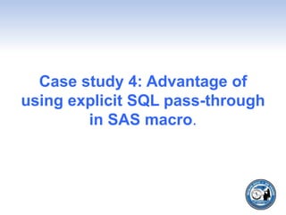 Case study 4: Advantage of
using explicit SQL pass-through
in SAS macro.
 