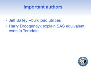 Important authors
• Jeff Bailey --bulk load utilities
• Harry Droogendyk explain SAS equivalent
code in Teradata
 