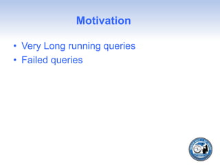 Motivation
• Very Long running queries
• Failed queries
 