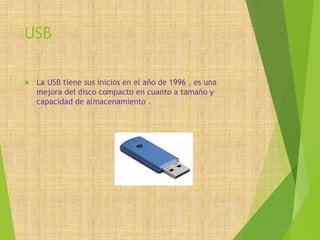 USB
 La USB tiene sus inicios en el año de 1996 , es una
mejora del disco compacto en cuanto a tamaño y
capacidad de almacenamiento .
 
