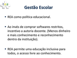 Gestão Escolar
 REA como política educacional.

 Ao invés de comprar softwares restritos,
  incentivo a autoria docente....