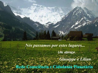 Um abraço. Nós passamos por estes lugares... Giuseppe e Lilian Rede Consciência e Cidadania Planetária 