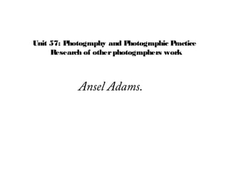 Unit 57: Photography and P hotographic Practice
     Research of other photographers work



             Ansel Adams.
 