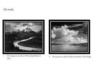 His work.




•   This image was made in 1962 and published in   •   This picture is called Golden Gate Before The Bridge.
    1963.
 