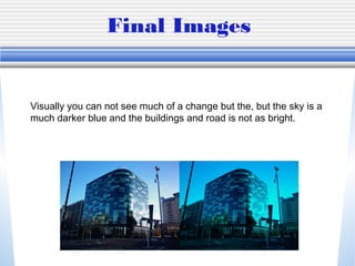 Final Images


Visually you can not see much of a change but the, but the sky is a
much darker blue and the buildings and road is not as bright.
 