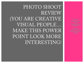 Unit 57:
Photography
and
Photographic
Practice
Task 4
Selection of
final images &
review
PHOTO SHOOT
REVIEW
(YOU ARE CREATIVE
VISUAL PEOPLE…
MAKE THIS POWER
POINT LOOK MORE
INTERESTING!
 