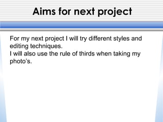 Aims for next project
For my next project I will try different styles and
editing techniques.
I will also use the rule of thirds when taking my
photo’s.
 
