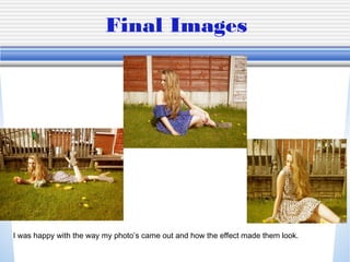 Final Images
I was happy with the way my photo’s came out and how the effect made them look.
 