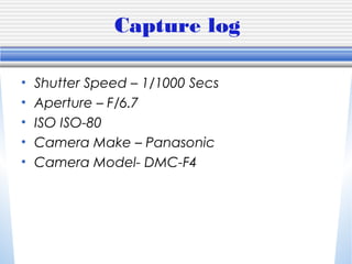 Capture log
• Shutter Speed – 1/1000 Secs
• Aperture – F/6.7
• ISO ISO-80
• Camera Make – Panasonic
• Camera Model- DMC-F4
 