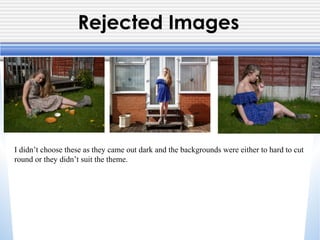 Rejected Images
I didn’t choose these as they came out dark and the backgrounds were either to hard to cut
round or they didn’t suit the theme.
 