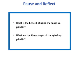 Pause and Reflect
• What is the benefit of using the spiral up
grind in?
• What are the three stages of the spiral up
grind in?
 