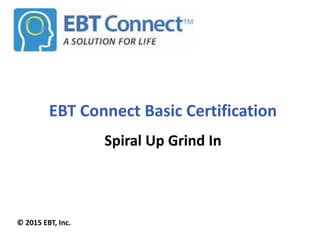 EBT Connect Basic Certification
Spiral Up Grind In
© 2015 EBT, Inc.
 
