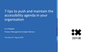 Thursday 15th August 2019
7 tips to push and maintain the
accessibility agenda in your
organisation
Luis Delgado
Product Management & Agile Delivery
 