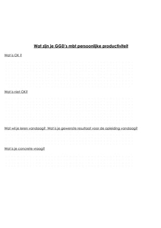 Wat zijn je GGD’s mbt persoonlijke productiviteit
Wat is OK ?
Wat is niet OK?
Wat wil je leren vandaag? Wat is je gewenste resultaat voor de opleiding vandaag?
Wat is je concrete vraag?
 