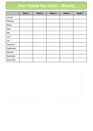 Week 1 Week 2 Week 3 Week 4 Week 5
Januari
Februari
Maart
April
Mei
Juni
Juli
Augustus
September
Oktober
November
December
Don’t break the chain - Weekly
 