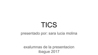 TICS
presentado por: sara lucia molina
exalumnas de la presentacion
ibague 2017
 