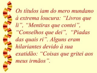 Os títulos iam do mero mundano à extrema loucura: “Livros que li”, “Mentiras que contei”, “Conselhos que dei”,  “Piadas das quais ri”. Alguns eram hilariantes devido à sua exatidão: “Coisas que gritei aos meus irmãos”. 
