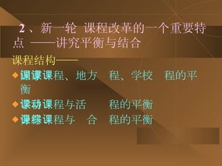 2 、新一轮 课程改革的一个重要特点 ——讲究平衡与结合 课程结构—— 国家课程、地方课程、学校课程的平衡 学科课程与活动课程的平衡 分科课程与综合课程的平衡 
