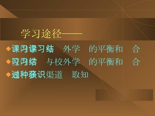 学习途径—— 课内学习与课外学习的平衡和结合 校内学习与校外学习的平衡和结合 通过多种渠道获取知识 